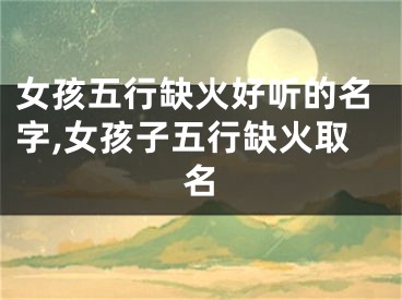 女孩五行缺火好听的名字,女孩子五行缺火取名