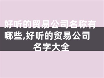 好听的贸易公司名称有哪些,好听的贸易公司名字大全