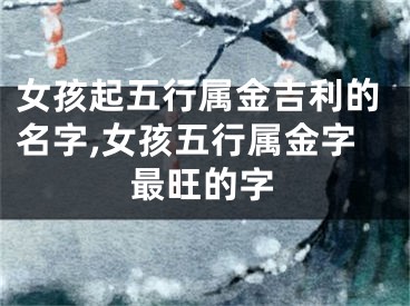 女孩起五行属金吉利的名字,女孩五行属金字最旺的字