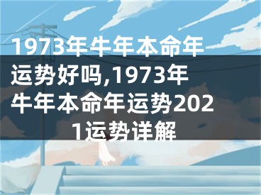 1973年牛年本命年运势好吗,1973年牛年本命年运势2021运势详解
