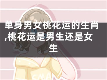单身男女桃花运的生肖,桃花运是男生还是女生