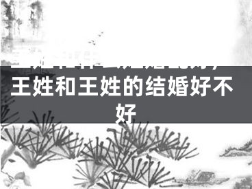 王姓和什么姓婚配好,王姓和王姓的结婚好不好