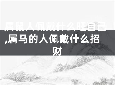 属鼠人佩戴什么旺自己,属马的人佩戴什么招财