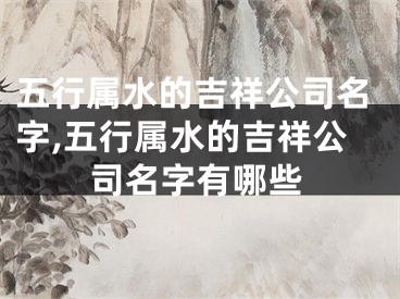 五行属水的吉祥公司名字,五行属水的吉祥公司名字有哪些