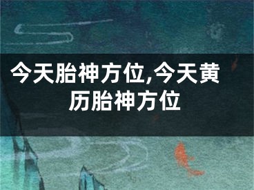 今天胎神方位,今天黄历胎神方位
