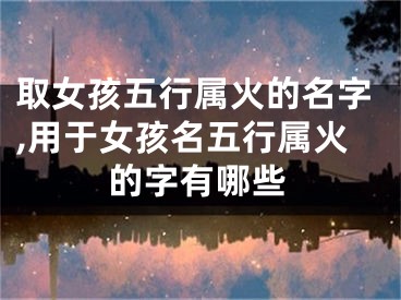 取女孩五行属火的名字,用于女孩名五行属火的字有哪些