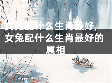 女兔配什么生肖最好,女兔配什么生肖最好的属相