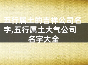 五行属土的吉祥公司名字,五行属土大气公司名字大全