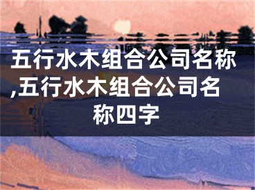 五行水木组合公司名称,五行水木组合公司名称四字