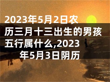 2023年5月2日农历三月十三出生的男孩五行属什么,2023年5月3日阴历