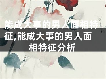 能成大事的男人面相特征,能成大事的男人面相特征分析