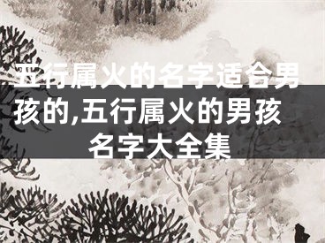 五行属火的名字适合男孩的,五行属火的男孩名字大全集