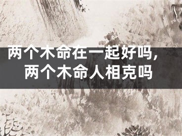 两个木命在一起好吗,两个木命人相克吗