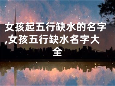 女孩起五行缺水的名字,女孩五行缺水名字大全