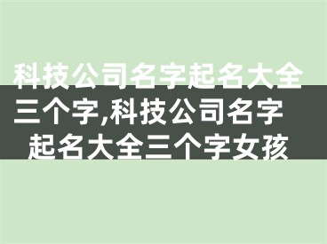 科技公司名字起名大全三个字,科技公司名字起名大全三个字女孩