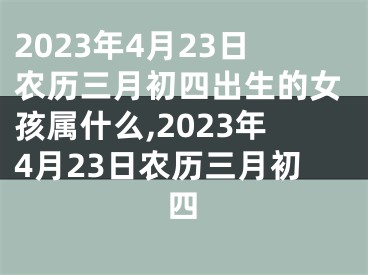 2023年4月23日农历三月初四出生的女孩属什么,2023年4月23日农历三月初四