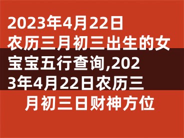 2023年4月22日农历三月初三出生的女宝宝五行查询,2023年4月22日农历三月初三日财神方位