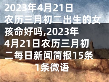 2023年4月21日农历三月初二出生的女孩命好吗,2023年4月21日农历三月初二每日新闻简报15条1条微语