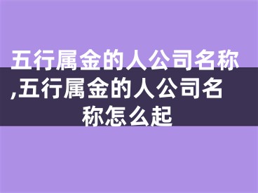 五行属金的人公司名称,五行属金的人公司名称怎么起