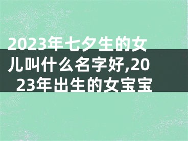 2023年七夕生的女儿叫什么名字好,2023年出生的女宝宝