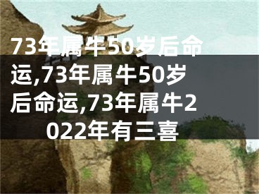 73年属牛50岁后命运,73年属牛50岁后命运,73年属牛2022年有三喜