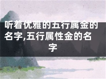 听着优雅的五行属金的名字,五行属性金的名字
