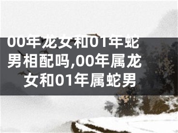 00年龙女和01年蛇男相配吗,00年属龙女和01年属蛇男