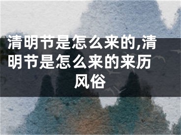 清明节是怎么来的,清明节是怎么来的来历 风俗