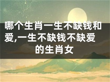 哪个生肖一生不缺钱和爱,一生不缺钱不缺爱的生肖女