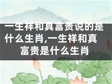 一生祥和真富贵说的是什么生肖,一生祥和真富贵是什么生肖