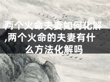 两个火命夫妻如何化解,两个火命的夫妻有什么方法化解吗