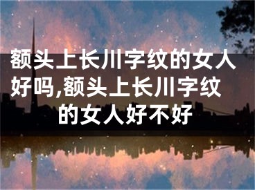 额头上长川字纹的女人好吗,额头上长川字纹的女人好不好