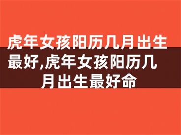 虎年女孩阳历几月出生最好,虎年女孩阳历几月出生最好命