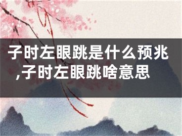 子时左眼跳是什么预兆,子时左眼跳啥意思