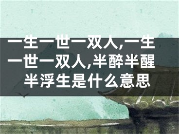 一生一世一双人,一生一世一双人,半醉半醒半浮生是什么意思