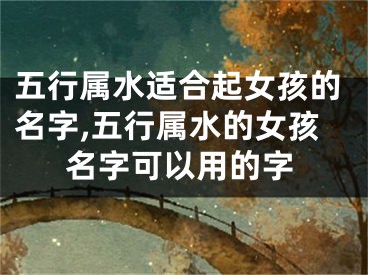 五行属水适合起女孩的名字,五行属水的女孩名字可以用的字