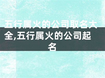 五行属火的公司取名大全,五行属火的公司起名