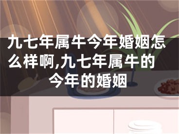 九七年属牛今年婚姻怎么样啊,九七年属牛的今年的婚姻