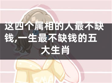 这四个属相的人最不缺钱,一生最不缺钱的五大生肖