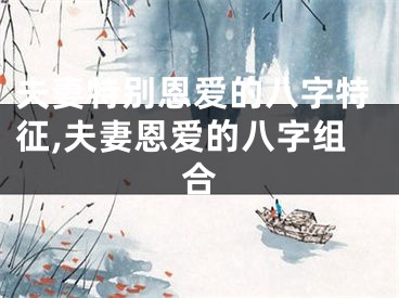 夫妻特别恩爱的八字特征,夫妻恩爱的八字组合