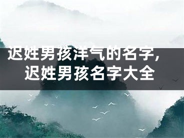 迟姓男孩洋气的名字,迟姓男孩名字大全