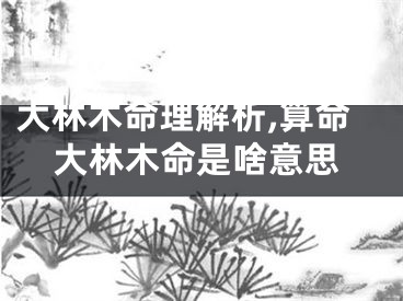 大林木命理解析,算命大林木命是啥意思