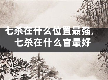 七杀在什么位置最强,七杀在什么宫最好