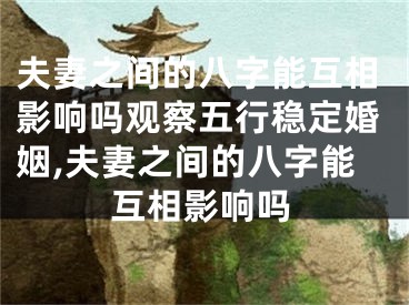 夫妻之间的八字能互相影响吗观察五行稳定婚姻,夫妻之间的八字能互相影响吗