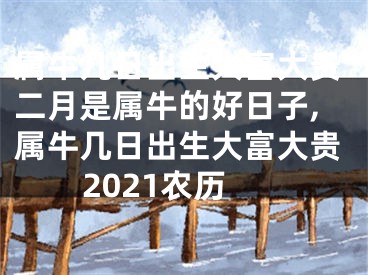 属牛几日出生大富大贵二月是属牛的好日子,属牛几日出生大富大贵2021农历