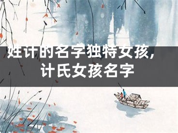 姓计的名字独特女孩,计氏女孩名字