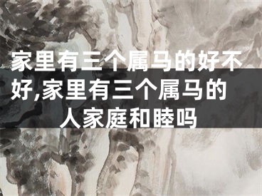 家里有三个属马的好不好,家里有三个属马的人家庭和睦吗