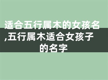 适合五行属木的女孩名,五行属木适合女孩子的名字