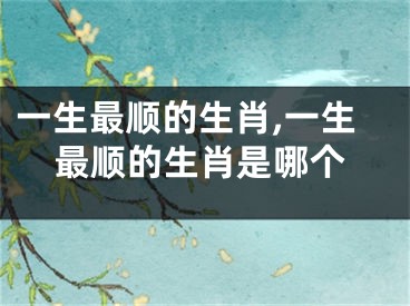 一生最顺的生肖,一生最顺的生肖是哪个