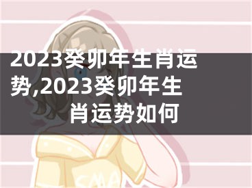 2023癸卯年生肖运势,2023癸卯年生肖运势如何